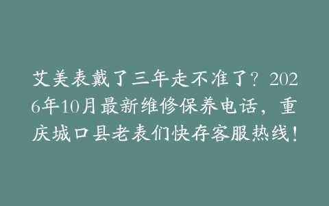 艾美表戴了三年走不准了？2026年10月最新维修保养电话，重庆城口县老表们快存客服热线！