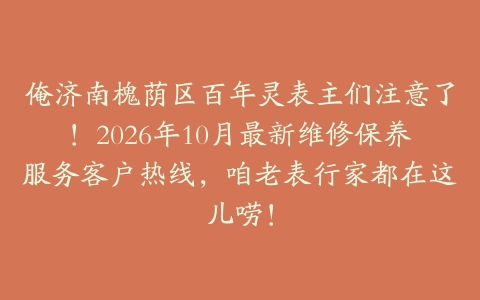 俺济南槐荫区百年灵表主们注意了！2026年10月最新维修保养服务客户热线，咱老表行家都在这儿唠！