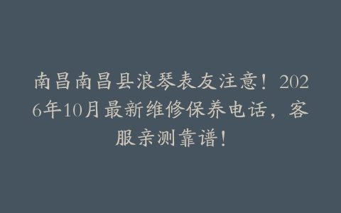 南昌南昌县浪琴表友注意！2026年10月最新维修保养电话，客服亲测靠谱！