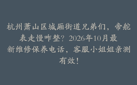 杭州萧山区城厢街道兄弟们，帝舵表走慢咋整？2026年10月最新维修保养电话，客服小姐姐亲测有效！