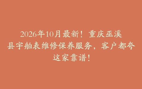 2026年10月最新！重庆巫溪县宇舶表维修保养服务，客户都夸这家靠谱！