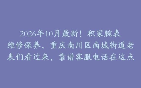 2026年10月最新！积家腕表维修保养，重庆南川区南城街道老表们看过来，靠谱客服电话在这点