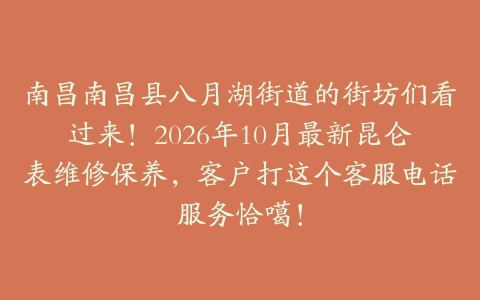 南昌南昌县八月湖街道的街坊们看过来！2026年10月最新昆仑表维修保养，客户打这个客服电话服务恰噶！