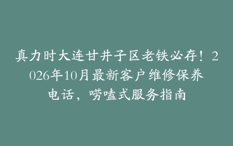 真力时大连甘井子区老铁必存！2026年10月最新客户维修保养电话，唠嗑式服务指南