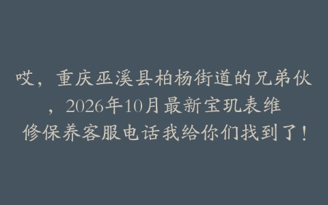 哎，重庆巫溪县柏杨街道的兄弟伙，2026年10月最新宝玑表维修保养客服电话我给你们找到了！