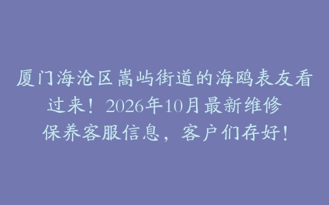 厦门海沧区嵩屿街道的海鸥表友看过来！2026年10月最新维修保养客服信息，客户们存好！