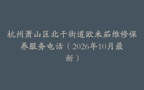杭州萧山区北干街道欧米茄维修保养服务电话（2026年10月最新）