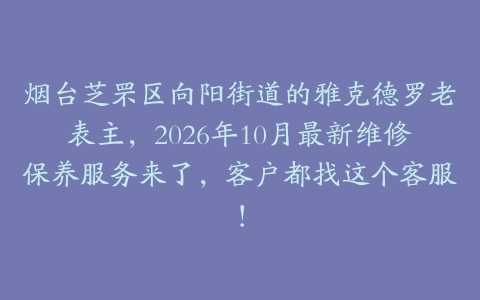 烟台芝罘区向阳街道的雅克德罗老表主，2026年10月最新维修保养服务来了，客户都找这个客服！