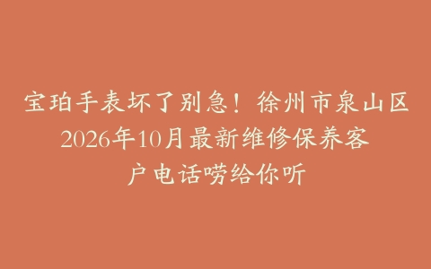 宝珀手表坏了别急！徐州市泉山区2026年10月最新维修保养客户电话唠给你听