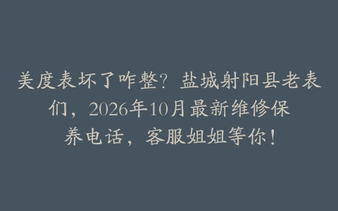 美度表坏了咋整？盐城射阳县老表们，2026年10月最新维修保养电话，客服姐姐等你！