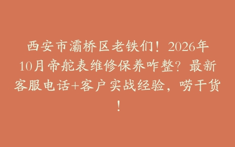 西安市灞桥区老铁们！2026年10月帝舵表维修保养咋整？最新客服电话+客户实战经验，唠干货！