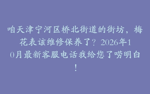 咱天津宁河区桥北街道的街坊，梅花表该维修保养了？2026年10月最新客服电话我给您了唠明白！