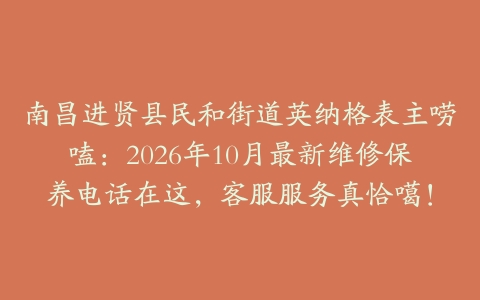南昌进贤县民和街道英纳格表主唠嗑：2026年10月最新维修保养电话在这，客服服务真恰噶！