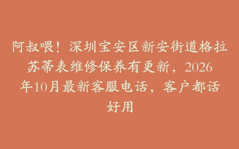 阿叔喂！深圳宝安区新安街道格拉苏蒂表维修保养有更新，2026年10月最新客服电话，客户都话好用