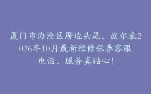 厦门市海沧区厝边头尾，波尔表2026年10月最新维修保养客服电话，服务真贴心！