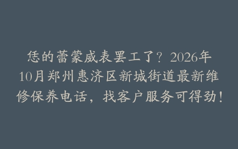 恁的蕾蒙威表罢工了？2026年10月郑州惠济区新城街道最新维修保养电话，找客户服务可得劲！