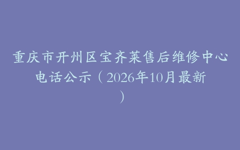 重庆市开州区宝齐莱售后维修中心电话公示（2026年10月最新）