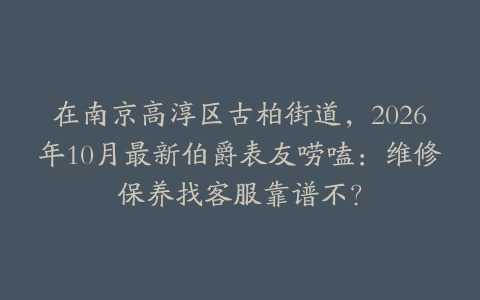 在南京高淳区古柏街道，2026年10月最新伯爵表友唠嗑：维修保养找客服靠谱不？