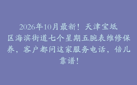 2026年10月最新！天津宝坻区海滨街道七个星期五腕表维修保养，客户都问这家服务电话，倍儿靠谱！
