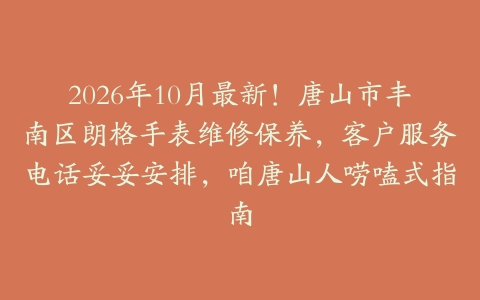2026年10月最新！唐山市丰南区朗格手表维修保养，客户服务电话妥妥安排，咱唐山人唠嗑式指南
