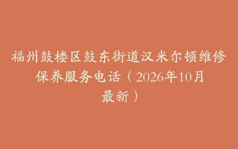 福州鼓楼区鼓东街道汉米尔顿维修保养服务电话（2026年10月最新）