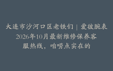 大连市沙河口区老铁们｜爱彼腕表2026年10月最新维修保养客服热线，咱唠点实在的