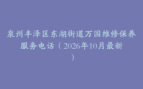 泉州丰泽区东湖街道万国维修保养服务电话（2026年10月最新）
