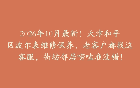 2026年10月最新！天津和平区波尔表维修保养，老客户都找这客服，街坊邻居唠嗑准没错！