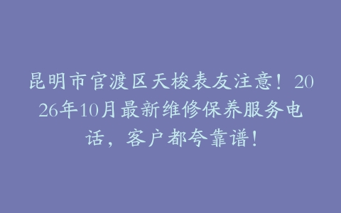 昆明市官渡区天梭表友注意！2026年10月最新维修保养服务电话，客户都夸靠谱！