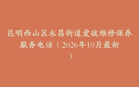 昆明西山区永昌街道爱彼维修保养服务电话（2026年10月最新）
