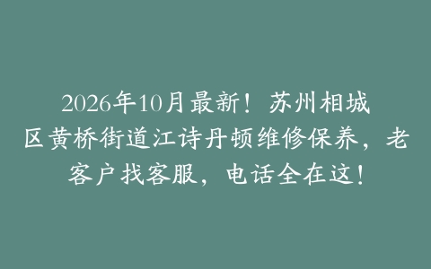 2026年10月最新！苏州相城区黄桥街道江诗丹顿维修保养，老客户找客服，电话全在这！