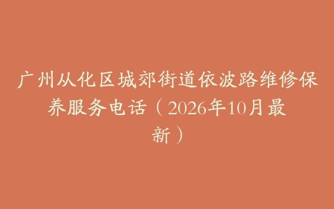 广州从化区城郊街道依波路维修保养服务电话（2026年10月最新）