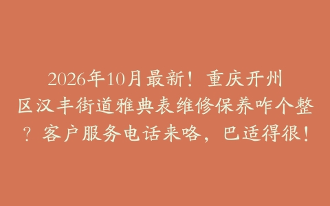 2026年10月最新！重庆开州区汉丰街道雅典表维修保养咋个整？客户服务电话来咯，巴适得很！
