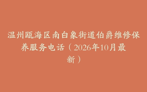 温州瓯海区南白象街道伯爵维修保养服务电话（2026年10月最新）