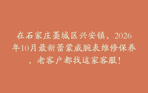 在石家庄藁城区兴安镇，2026年10月最新蕾蒙威腕表维修保养，老客户都找这家客服！