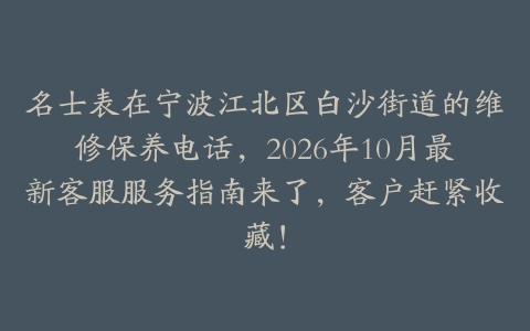 名士表在宁波江北区白沙街道的维修保养电话，2026年10月最新客服服务指南来了，客户赶紧收藏！