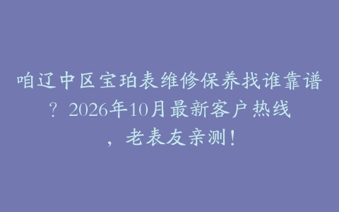 咱辽中区宝珀表维修保养找谁靠谱？2026年10月最新客户热线，老表友亲测！