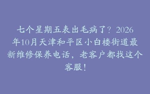 七个星期五表出毛病了？2026年10月天津和平区小白楼街道最新维修保养电话，老客户都找这个客服！