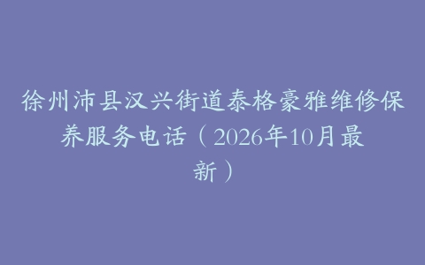 徐州沛县汉兴街道泰格豪雅维修保养服务电话（2026年10月最新）