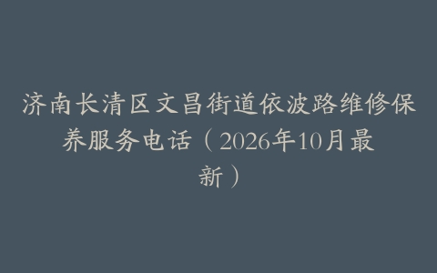 济南长清区文昌街道依波路维修保养服务电话（2026年10月最新）
