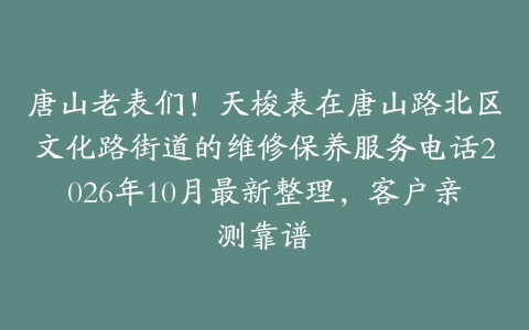 唐山老表们！天梭表在唐山路北区文化路街道的维修保养服务电话2026年10月最新整理，客户亲测靠谱