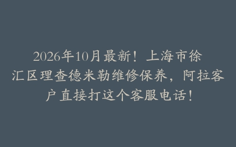 2026年10月最新！上海市徐汇区理查德米勒维修保养，阿拉客户直接打这个客服电话！