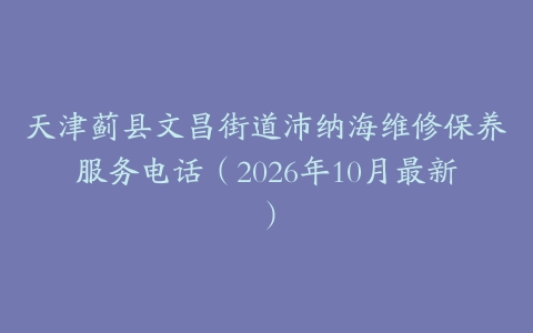天津蓟县文昌街道沛纳海维修保养服务电话（2026年10月最新）