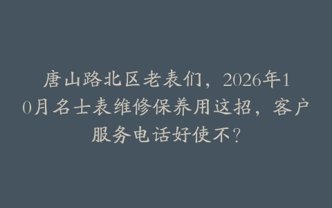唐山路北区老表们，2026年10月名士表维修保养用这招，客户服务电话好使不？