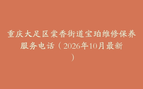 重庆大足区棠香街道宝珀维修保养服务电话（2026年10月最新）