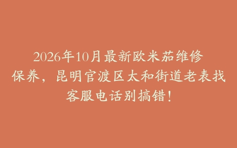 2026年10月最新欧米茄维修保养，昆明官渡区太和街道老表找客服电话别搞错！