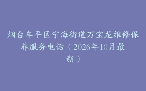 烟台牟平区宁海街道万宝龙维修保养服务电话（2026年10月最新）