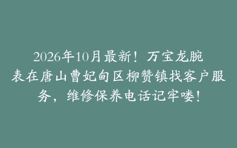 2026年10月最新！万宝龙腕表在唐山曹妃甸区柳赞镇找客户服务，维修保养电话记牢喽！