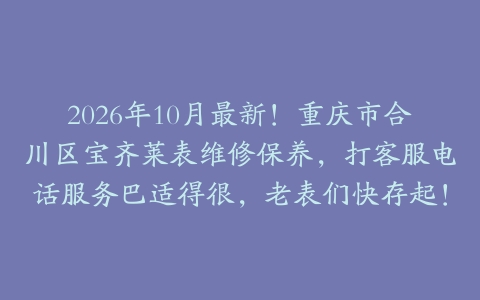 2026年10月最新！重庆市合川区宝齐莱表维修保养，打客服电话服务巴适得很，老表们快存起！