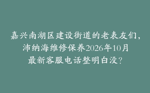 嘉兴南湖区建设街道的老表友们，沛纳海维修保养2026年10月最新客服电话整明白没？